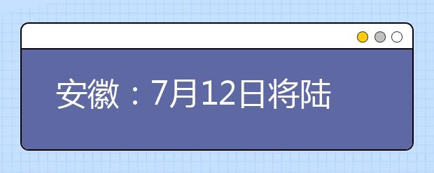 安徽：7月12日将陆续开始征集志愿填报