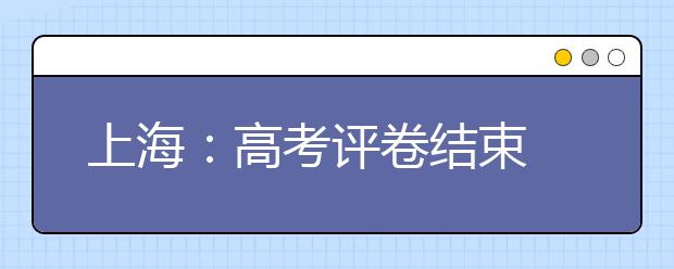 上海：高考评卷结束 周日20时起可登录网站查分