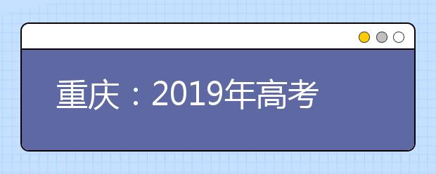 重庆：2019年高考志愿填报6月26日开始