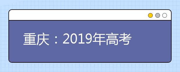重庆：2019年高考志愿填报6月26日开始