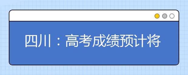 四川：高考成绩预计将于6月22日公布，附微博、微信查询方式