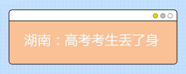 湖南：高考考生丢了身份证，补办有了加急绿色通道