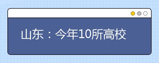 山东：今年10所高校综合评价招1575人，提前批增加录取机会