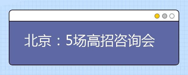 北京：5场高招咨询会周末举行