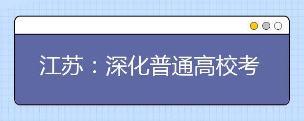 江苏：深化普通高校考试招生制度综合改革实施方案新闻发布会召开