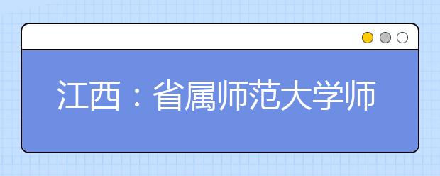 江西：省属师范大学师范生公费教育实施办法出台
