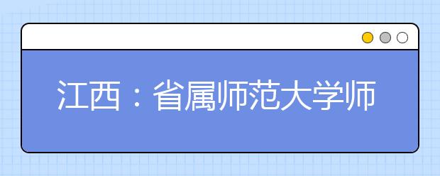 江西：省属师范大学师范生公费教育实施办法出台