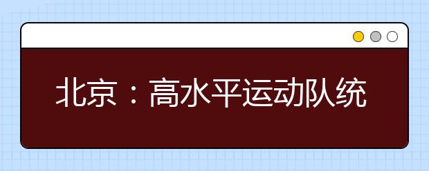 北京：高水平运动队统测23日举行