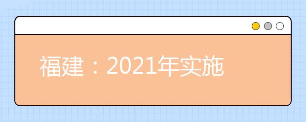 福建：2021年实施新的高考招生制度