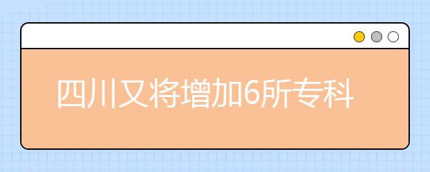 四川又将增加6所专科层次全日制普通高等学校