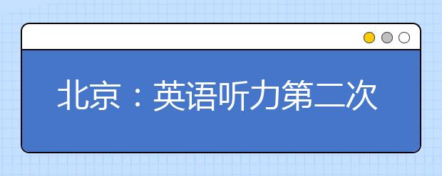 北京：英语听力第二次机考16日举行 11日起打印准考证