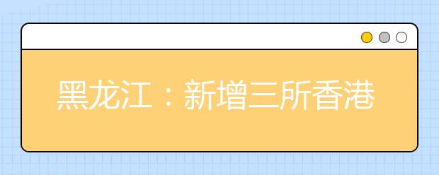 黑龙江：新增三所香港高校在我省招生