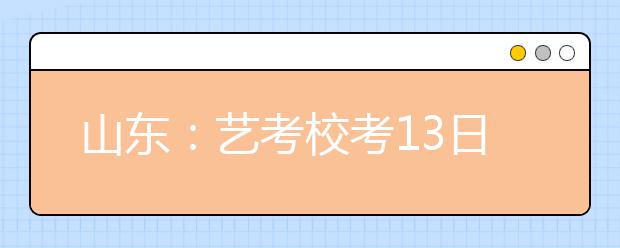 山东：艺考校考13日开考，这些注意事项请记牢！