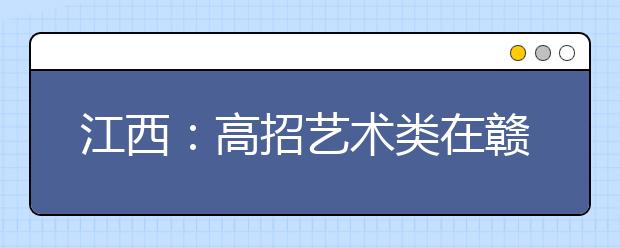 江西：高招艺术类在赣设点校考21日开始