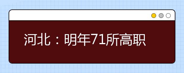 河北：明年71所高职院校实施单招