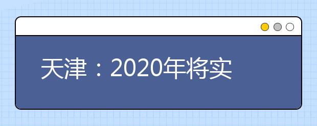 天津：2020年将实施新高考政策