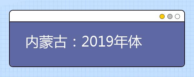 内蒙古：2019年体检安排出台，考生须认真核对体检结论