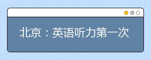 北京：英语听力第一次机考15日举行 10日起打印准考证