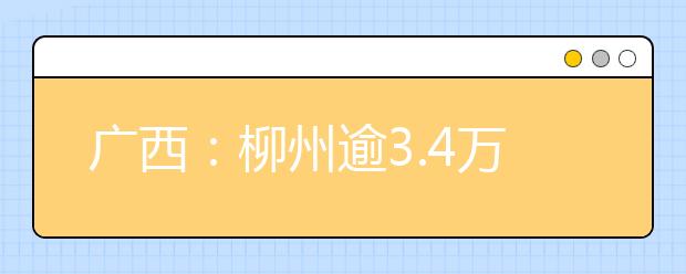 广西：柳州逾3.4万考生报名参加明年高考，市区报考总人数25868人，比今年增加5391人