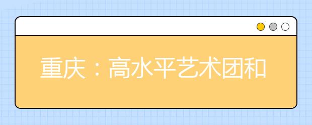 重庆：高水平艺术团和高水平运动队招生政策，点进来了解下