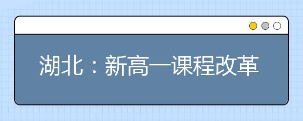 湖北：新高一课程改革实施意见出台，课题研究、志愿服务成必修课