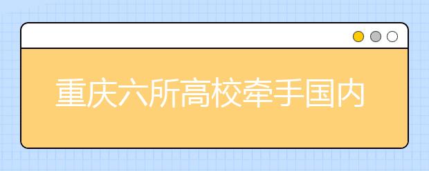 重庆六所高校牵手国内著名大学联合开办人工智能等学院