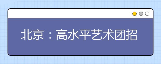 北京：高水平艺术团招生12月16日、22日统测