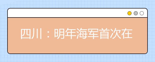 四川：明年海军首次在川招飞行员 将试点高考招生体检信息化