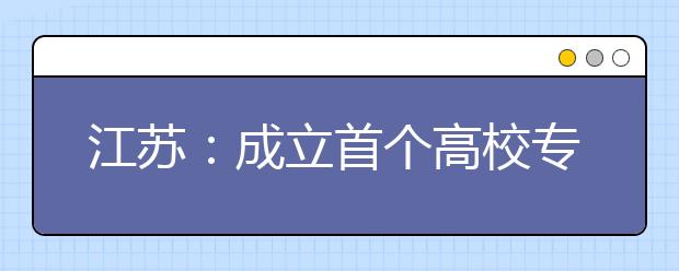 江苏：成立首个高校专业开放日联盟