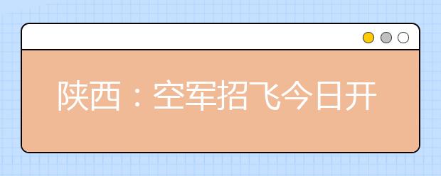 陕西：空军招飞今日开始 设30个初选检测站 学生可就近参加