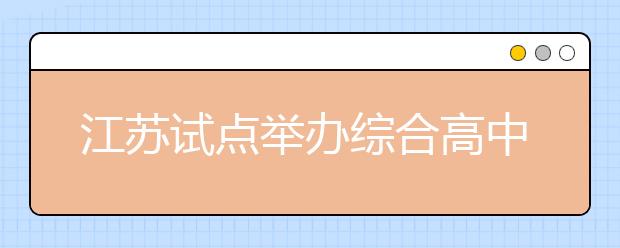 江苏试点举办综合高中班 学生第一学年后实行普职分流