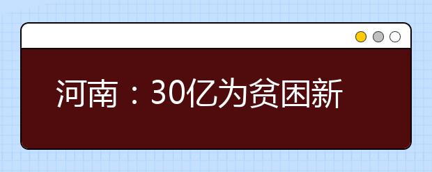 河南：30亿为贫困新生解忧 用于助学贷款、财政资助、入学奖励等