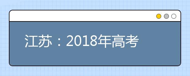 江苏：2018年高考招生顺利结束 共录取各类考生42.8万名