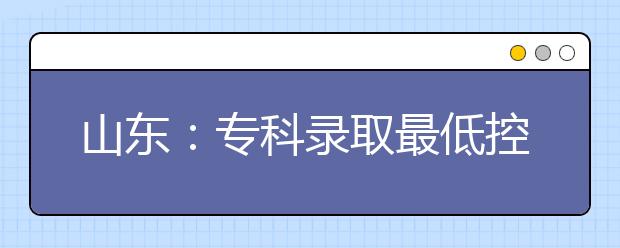 山东：专科录取最低控制线170分