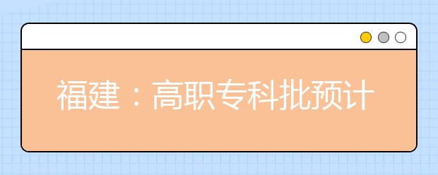 福建：高职专科批预计11日投档