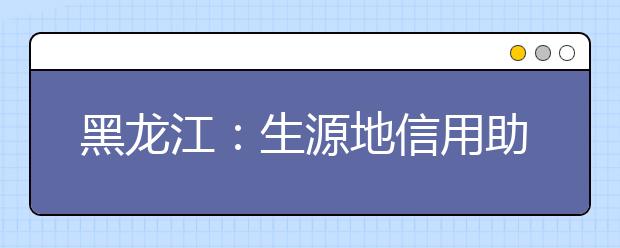 黑龙江：生源地信用助学贷款工作启动 本专科生每年不超过8000元