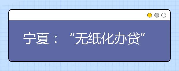 宁夏：“无纸化办贷”开通助学快车道 帮寒门学子圆大学梦