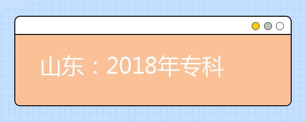 山东：2018年专科(高职)普通批录取控制线公布 最低170分