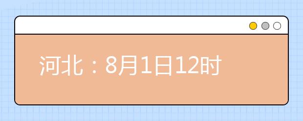 河北：8月1日12时至3日10时高招本二批三志愿征集 有降分可能
