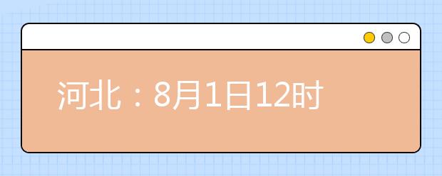 河北：8月1日12时至3日10时高招本二批三志愿征集 有降分可能