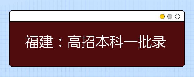 福建：高招本科一批录取工作顺利完成