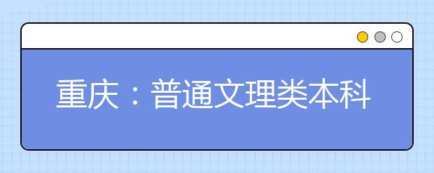 重庆：普通文理类本科一批17日开始投档 本科一批志愿征集将于19日开始