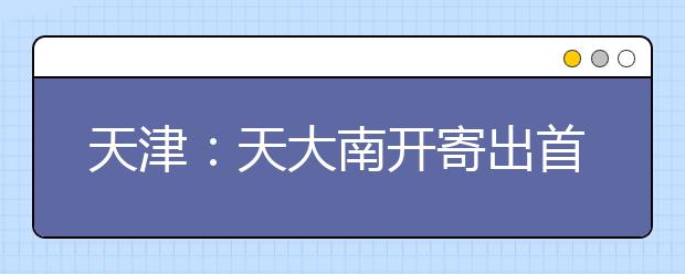 天津：天大南开寄出首批录取通知书 学校精心准备“大礼包”