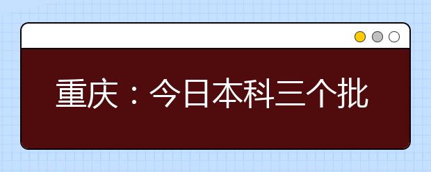 重庆：今日本科三个批次征集志愿