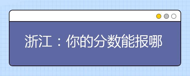 浙江：你的分数能报哪所大学?省内外名校招办来解答