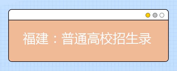 福建：普通高校招生录取实施办法出台 网上填报志愿从6月28日开始