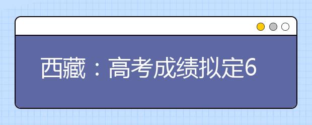 西藏：高考成绩拟定6月25日公布
