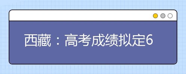 西藏：高考成绩拟定6月25日公布