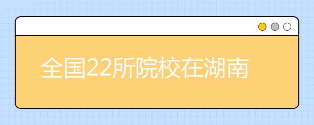 全国22所院校在湖南招收定向培养士官2000余人