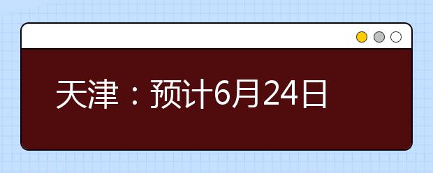 天津：预计6月24日公布高考成绩